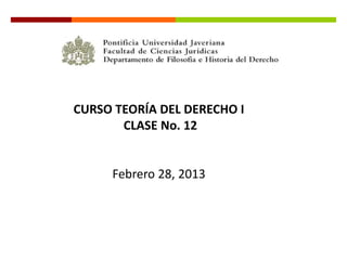CURSO TEORÍA DEL DERECHO I
       CLASE No. 12


     Febrero 28, 2013
 