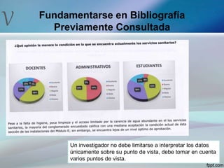 V Fundamentarse en Bibliografía
Previamente Consultada
Un investigador no debe limitarse a interpretar los datos
únicamente sobre su punto de vista, debe tomar en cuenta
varios puntos de vista.
 