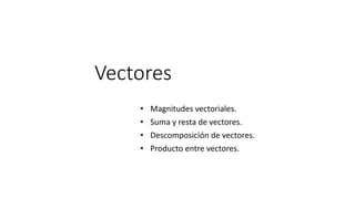 Vectores
• Magnitudes vectoriales.
• Suma y resta de vectores.
• Descomposición de vectores.
• Producto entre vectores.
 