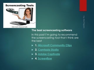 The best screencasting software
In this post I’m going to recommend
the screencasting tool that I think are
the best
 1. Microsoft Community Clips
 2. Camtasia Studio
 3. Adobe Captivate
 4. Screenflow
 