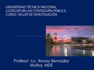 Profesor: Lic. Alonso Bermúdez
Muñoz, MDE
UNIVERSIDAD TÉCNICA NACIONAL
LICENCIATURA EN CONTADURÍA PÚBLICA
CURSO: TALLER DE INVESTIGACIÓN
 