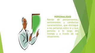 PERSONALIDAD
Patrón de pensamientos,
sentimientos y conductas
característico, que distingue
a las personas entre sí y que
persiste a lo largo del
tiempo y a través de las
situaciones.
 