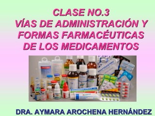 CLASE NO.3
VÍAS DE ADMINISTRACIÓN Y
FORMAS FARMACÉUTICAS
DE LOS MEDICAMENTOS
DRA. AYMARA AROCHENA HERNÁNDEZ
 