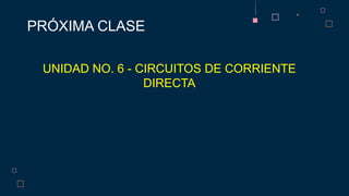PRÓXIMA CLASE
UNIDAD NO. 6 - CIRCUITOS DE CORRIENTE
DIRECTA
 