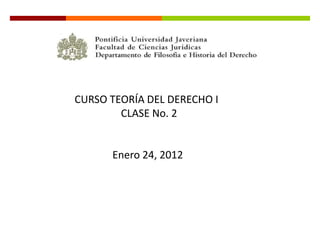CURSO TEORÍA DEL DERECHO I
        CLASE No. 2


      Enero 24, 2012
 
