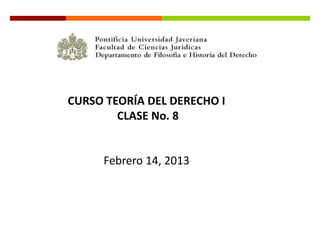 CURSO TEORÍA DEL DERECHO I
        CLASE No. 8


     Febrero 14, 2013
 