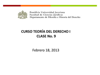 CURSO TEORÍA DEL DERECHO I
        CLASE No. 9


     Febrero 18, 2013
 
