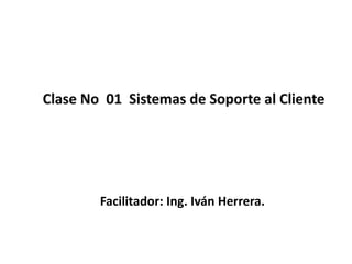 Clase No 01 Sistemas de Soporte al Cliente
Facilitador: Ing. Iván Herrera.
 