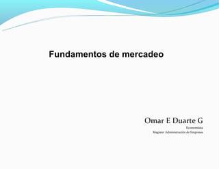 Fundamentos de mercadeo




                   Omar E Duarte G
                                            Economista
                     Magister Administración de Empresas
 