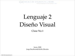 Lenguaje 2
                                 Diseño Visual
                                         Clase No.1




                                             Junio, 2008
                                   Jorge Barahona&Adolfo Morales


© 2005-2008 Jorge Barahona Ch.