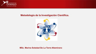 MSc. Marina Soledad De La Torre Altamirano
Metodología de la Investigación Científica.
 