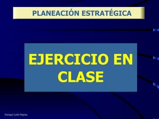 EJERCICIO EN CLASE PLANEACIÓN ESTRATÉGICA Enrique León Ospina 