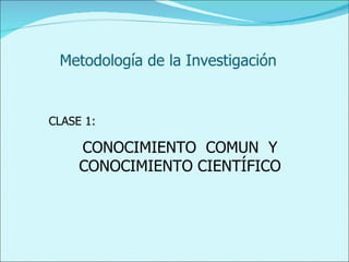 Metodología de la Investigación CLASE 1: CONOCIMIENTO  COMUN  Y CONOCIMIENTO CIENTÍFICO 