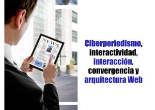 Ciberperiodismo,
 interactividad,
   interacción,
 convergencia y
arquitectura Web
 