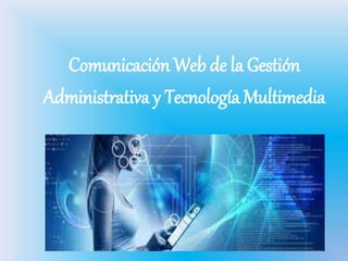 Comunicación Web de la Gestión
Administrativa y Tecnología Multimedia
 