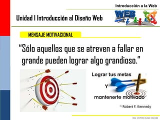 Introducción a la Web


Unidad I Introducción al Diseño Web

    MENSAJE MOTIVACIONAL

 “Sólo aquellos que se atreven a fallar en
  grande pueden lograr algo grandioso.”



                                        ~ Robert F. Kennedy
 