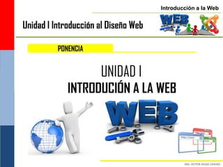 Introducción a la Web


Unidad I Introducción al Diseño Web

          PONENCIA


                      UNIDAD I
             INTRODUCIÓN A LA WEB
 