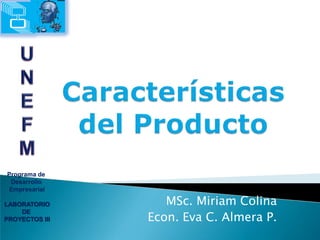 Programa de  Desarrollo  Empresarial LABORATORIO DE  PROYECTOS III U N E F M Características  del Producto MSc. Miriam Colina Econ. Eva C. Almera P. 