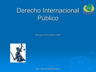 Msc. Raúl Ernesto González 1
Derecho Internacional
Público
Managua, 08 de Agosto, 2009
 