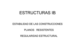 ESTRUCTURAS IB
ESTABILIDAD DE LAS CONSTRUCCIONES
PLANOS RESISTENTES
REGULARIDAD ESTRUCTURAL
 