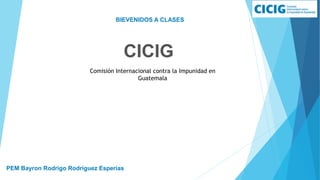 BIEVENIDOS A CLASES
PEM Bayron Rodrigo Rodríguez Esperías
CICIG
Comisión Internacional contra la Impunidad en
Guatemala
 