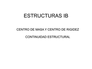 ESTRUCTURAS IB
CENTRO DE MASA Y CENTRO DE RIGIDEZ
CONTINUIDAD ESTRUCTURAL
 