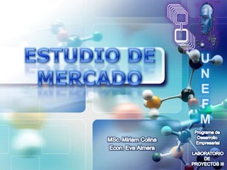 Programa de  Desarrollo  Empresarial LABORATORIO DE  PROYECTOS III ESTUDIO DE MERCADO U N E F M MSc.Miriam Colina Econ. Eva Almera 