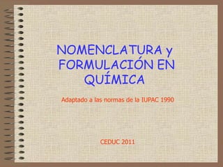 NOMENCLATURA y  FORMULACIÓN EN QUÍMICA  Adaptado a las normas de la IUPAC 1990 CEDUC 2011 