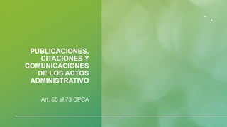 PUBLICACIONES,
CITACIONES Y
COMUNICACIONES
DE LOS ACTOS
ADMINISTRATIVO
Art. 65 al 73 CPCA
 