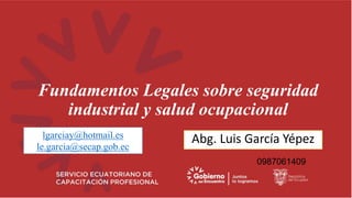 Fundamentos Legales sobre seguridad
industrial y salud ocupacional
Abg. Luis García Yépez
lgarciay@hotmail.es
le.garcia@secap.gob.ec
0987061409
 