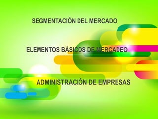 ADMINISTRACIÓN DE EMPRESAS
SEGMENTACIÓN DEL MERCADO
ELEMENTOS BÁSICOS DE MERCADEO
 