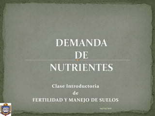 DEMANDA DE NUTRIENTES Clase Introductoria  de FERTILIDAD Y MANEJO DE SUELOS 20/03/2011 