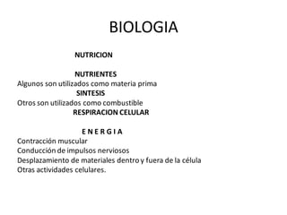 BIOLOGIA
NUTRICION
NUTRIENTES
Algunos son utilizados como materia prima
SINTESIS
Otros son utilizados como combustible
RESPIRACION CELULAR
E N E R G I A
Contracción muscular
Conducción de impulsos nerviosos
Desplazamiento de materiales dentro y fuera de la célula
Otras actividades celulares.
 
