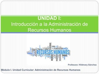 Módulo I. Unidad Curricular: Administración de Recursos Humanos
UNIDAD I:
Introducción a la Administración de
Recursos Humanos
Profesora: Hildmary Sánchez
 