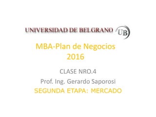MBA-Plan de Negocios
2016
CLASE NRO.4
Prof. Ing. Gerardo Saporosi
SEGUNDA ETAPA: MERCADO
 
