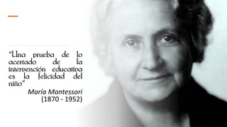 “Una prueba de lo
acertado de la
intervención educativa
es la felicidad del
niño”
María Montessori
(1870 - 1952)
 