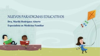 NUEVOS PARADIGMAS EDUCATIVOS
Dra, Marilú Rodríguez Aburto
Especialista en Medicina Familiar
 