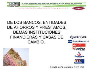 DE LOS BANCOS, ENTIDADES
DE AHORROS Y PRESTAMOS,
  DEMAS INSTITUCIONES
 FINANCIERAS Y CASAS DE
         CAMBIO.




                 FUENTE: PROF. RICHARD OSTO 2012
 
