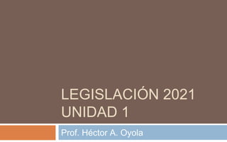 LEGISLACIÓN 2021
UNIDAD 1
Prof. Héctor A. Oyola
 