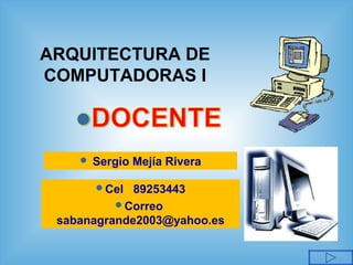 ARQUITECTURA DE
COMPUTADORAS I



Sergio Mejía Rivera
Cel

89253443
Correo
sabanagrande2003@yahoo.es

 