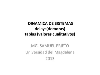 DINAMICA DE SISTEMAS
delays(demoras)
tablas (valores cualitativos)
MG. SAMUEL PRIETO
Universidad del Magdalena
2013
 