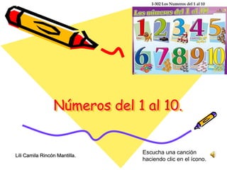 Números del 1 al 10. Escucha una canción haciendo clic en el ícono. Lili Camila Rincón Mantilla. 