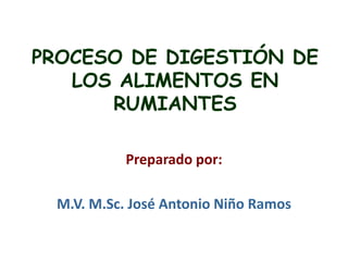 PROCESO DE DIGESTIÓN DE
LOS ALIMENTOS EN
RUMIANTES
Preparado por:
M.V. M.Sc. José Antonio Niño Ramos
 