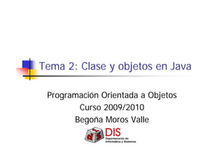 Tema 2: Clase y objetos en Java
Programación Orientada a Objetos
Curso 2009/2010
Begoña Moros Valle
 
