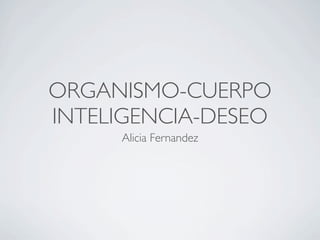 ORGANISMO-CUERPO
INTELIGENCIA-DESEO
     Alicia Fernandez
 