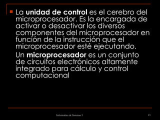 La  unidad de control  es el cerebro del microprocesador. Es la encargada de activar o desactivar los diversos componentes del microprocesador en función de la instrucción que el microprocesador esté ejecutando. Un  microprocesador  es un conjunto de circuitos electrónicos altamente integrado para cálculo y control computacional  