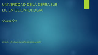 UNIVERSIDAD DE LA SIERRA SUR
LIC EN ODONTOLOGIA
OCLUSIÓN
C.D.O. G. CARLOS OGARRIO RAMIREZ
 