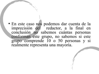 En este caso nos podemos dar cuenta de la imprecisión del  redactor, a la final en conclusión no sabemos cuántas personas conforman este grupo, no sabemos si este grupo comprende 10 o 50 personas y si realmente representa una mayoría. 