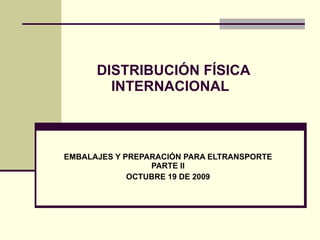 DISTRIBUCIÓN FÍSICA  INTERNACIONAL EMBALAJES Y PREPARACIÓN PARA ELTRANSPORTE PARTE II OCTUBRE 19 DE 2009 