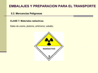 EMBALAJES Y PREPARACION PARA EL TRANSPORTE 5.3. Mercancías Peligrosas CLASE 7: Materiales radiactivos. Sales de uranio, plutonio, antimonio, cobalto. PELIGROSO EN CONTACTO  CON EL AGUA RADIOACTIVO 